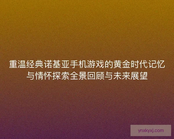 重温经典诺基亚手机游戏的黄金时代记忆与情怀探索全景回顾与未来展望