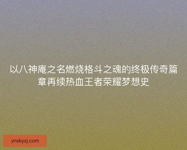 以八神庵之名燃烧格斗之魂的终极传奇篇章再续热血王者荣耀梦想史