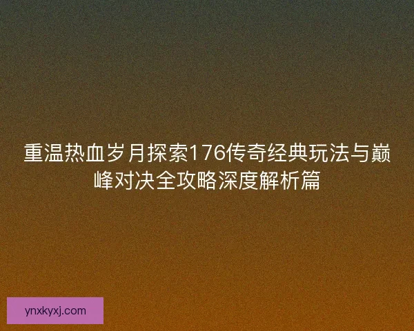 重温热血岁月探索176传奇经典玩法与巅峰对决全攻略深度解析篇