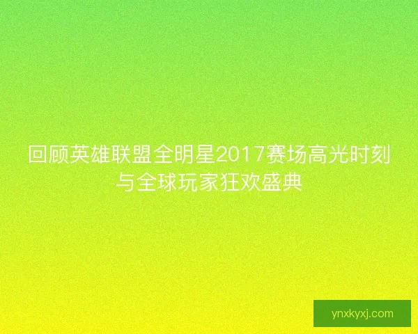 回顾英雄联盟全明星2017赛场高光时刻与全球玩家狂欢盛典