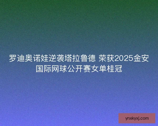 罗迪奥诺娃逆袭塔拉鲁德 荣获2025金安国际网球公开赛女单桂冠