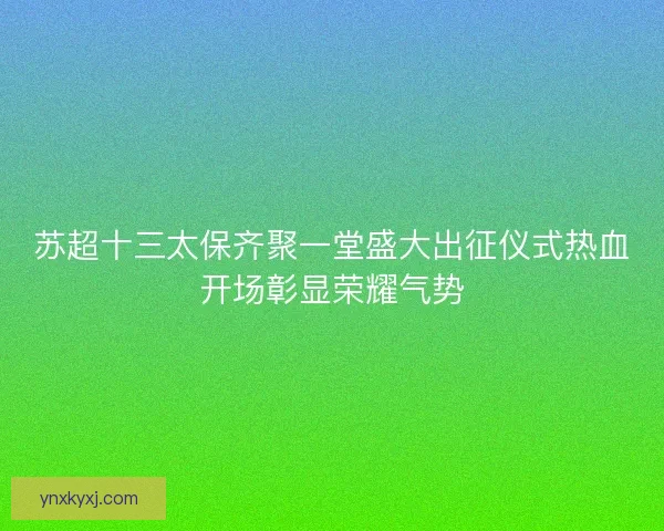 苏超十三太保齐聚一堂盛大出征仪式热血开场彰显荣耀气势
