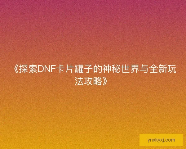 《探索DNF卡片罐子的神秘世界与全新玩法攻略》