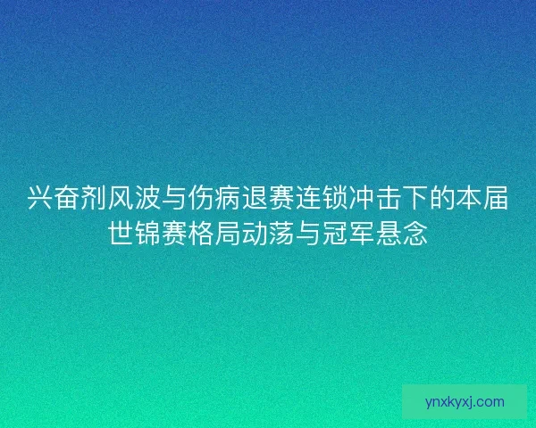 兴奋剂风波与伤病退赛连锁冲击下的本届世锦赛格局动荡与冠军悬念