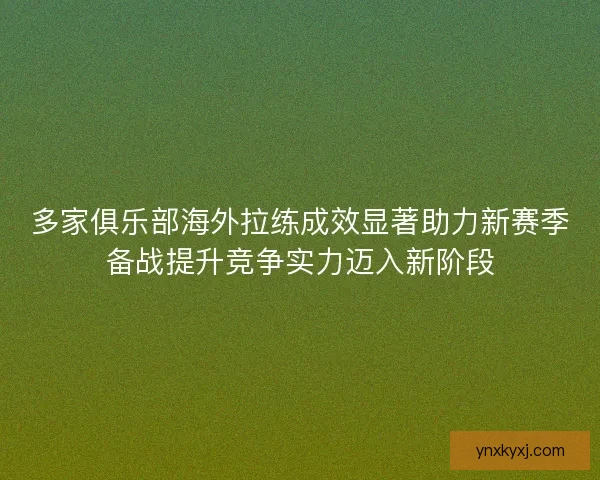 多家俱乐部海外拉练成效显著助力新赛季备战提升竞争实力迈入新阶段