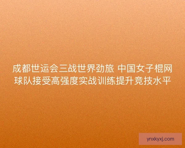 成都世运会三战世界劲旅 中国女子棍网球队接受高强度实战训练提升竞技水平