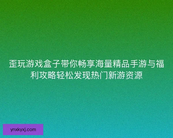 歪玩游戏盒子带你畅享海量精品手游与福利攻略轻松发现热门新游资源
