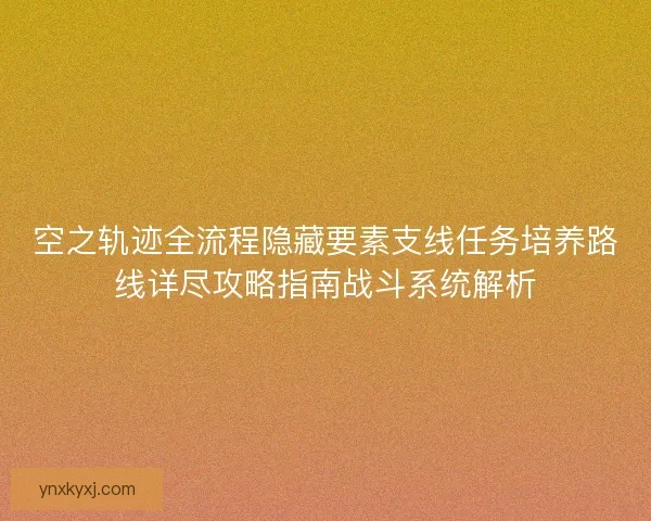 空之轨迹全流程隐藏要素支线任务培养路线详尽攻略指南战斗系统解析