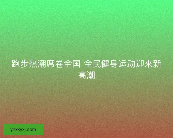 跑步热潮席卷全国 全民健身运动迎来新高潮